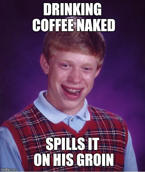 Bad Luck Brian Meme | DRINKING COFFEE NAKED SPILLS IT ON HIS GROIN | image tagged in memes,bad luck brian,AdviceAnimals | made w/ Imgflip meme maker