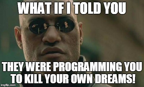 Matrix Morpheus | WHAT IF I TOLD YOU THEY WERE PROGRAMMING YOU TO KILL YOUR OWN DREAMS! | image tagged in memes,matrix morpheus | made w/ Imgflip meme maker