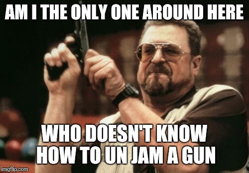 Am I The Only One Around Here Meme | AM I THE ONLY ONE AROUND HERE WHO DOESN'T KNOW HOW TO UN JAM A GUN | image tagged in memes,am i the only one around here | made w/ Imgflip meme maker