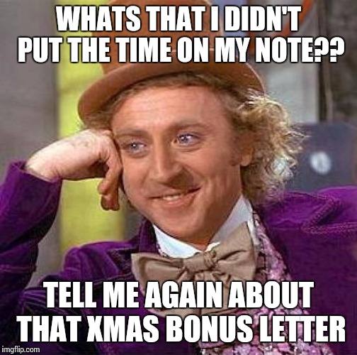 Creepy Condescending Wonka | WHATS THAT I DIDN'T PUT THE TIME ON MY NOTE?? TELL ME AGAIN ABOUT THAT XMAS BONUS LETTER | image tagged in memes,creepy condescending wonka | made w/ Imgflip meme maker