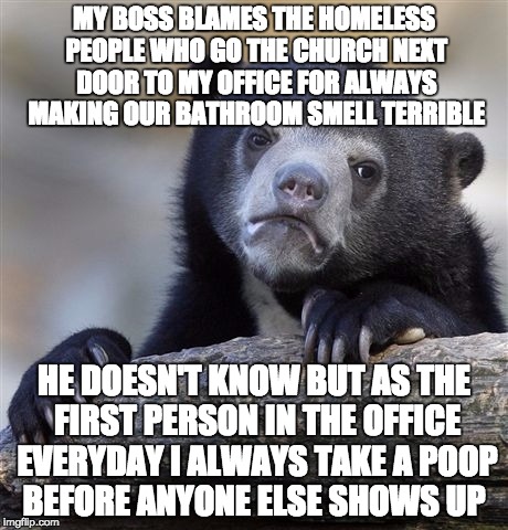 Confession Bear | MY BOSS BLAMES THE HOMELESS PEOPLE WHO GO THE CHURCH NEXT DOOR TO MY OFFICE FOR ALWAYS MAKING OUR BATHROOM SMELL TERRIBLE HE DOESN'T KNOW BU | image tagged in memes,confession bear,AdviceAnimals | made w/ Imgflip meme maker