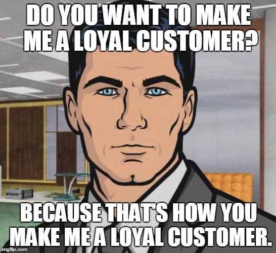 Archer Meme | DO YOU WANT TO MAKE ME A LOYAL CUSTOMER? BECAUSE THAT'S HOW YOU MAKE ME A LOYAL CUSTOMER. | image tagged in memes,archer,AdviceAnimals | made w/ Imgflip meme maker