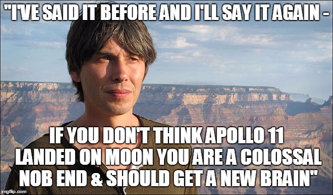 "I'VE SAID IT BEFORE AND I'LL SAY IT AGAIN - IF YOU DON'T THINK APOLLO 11 LANDED ON MOON YOU ARE A COLOSSAL NOB END & SHOULD GET A NEW BRAIN | image tagged in brian cox | made w/ Imgflip meme maker
