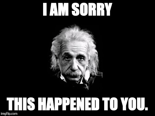 Albert Einstein 1 | I AM SORRY THIS HAPPENED TO YOU. | image tagged in memes,albert einstein 1 | made w/ Imgflip meme maker