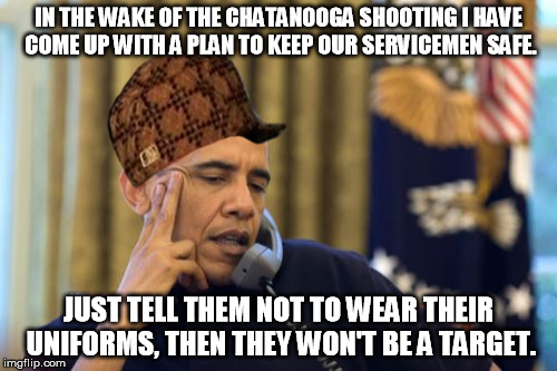 No I Can't Obama Meme | IN THE WAKE OF THE CHATANOOGA SHOOTING I HAVE COME UP WITH A PLAN TO KEEP OUR SERVICEMEN SAFE. JUST TELL THEM NOT TO WEAR THEIR UNIFORMS, TH | image tagged in memes,no i cant obama,scumbag | made w/ Imgflip meme maker