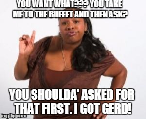 Angry Black Woman | YOU WANT WHAT??? YOU TAKE ME TO THE BUFFET AND THEN ASK? YOU SHOULDA' ASKED FOR THAT FIRST. I GOT GERD! | image tagged in angry black woman | made w/ Imgflip meme maker