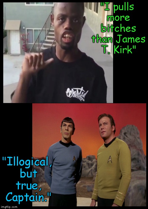 Welven the ladies man..... | "I pulls more b**ches than James T. Kirk" "Illogical, but true, Captain." | image tagged in memes,star trek,spock,captain kirk | made w/ Imgflip meme maker