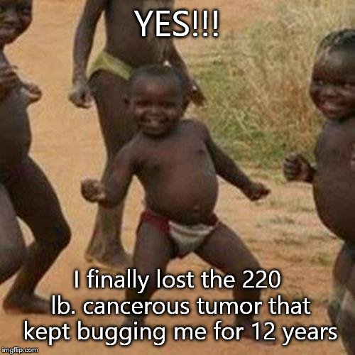 Third World Success Kid | YES!!! I finally lost the 220 lb. cancerous tumor that kept bugging me for 12 years | image tagged in memes,third world success kid | made w/ Imgflip meme maker