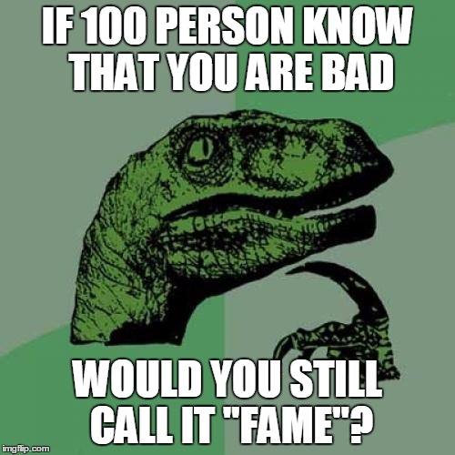 Philosoraptor | IF 100 PERSON KNOW THAT YOU ARE BAD WOULD YOU STILL CALL IT "FAME"? | image tagged in memes,philosoraptor | made w/ Imgflip meme maker
