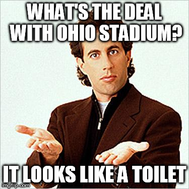 seinfeld | WHAT'S THE DEAL WITH OHIO STADIUM? IT LOOKS LIKE A TOILET | image tagged in seinfeld | made w/ Imgflip meme maker