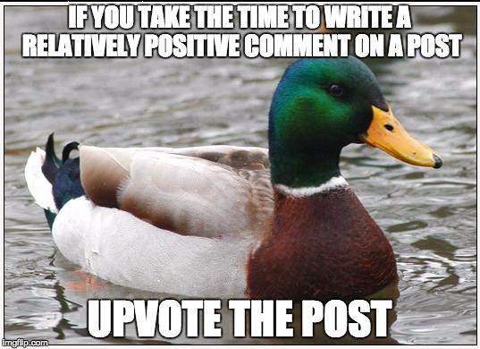 Actual Advice Mallard Meme | IF YOU TAKE THE TIME TO WRITE A RELATIVELY POSITIVE COMMENT ON A POST UPVOTE THE POST | image tagged in memes,actual advice mallard | made w/ Imgflip meme maker