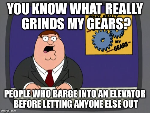 Peter Griffin News | YOU KNOW WHAT REALLY GRINDS MY GEARS? PEOPLE WHO BARGE INTO AN ELEVATOR BEFORE LETTING ANYONE ELSE OUT | image tagged in memes,peter griffin news,AdviceAnimals | made w/ Imgflip meme maker
