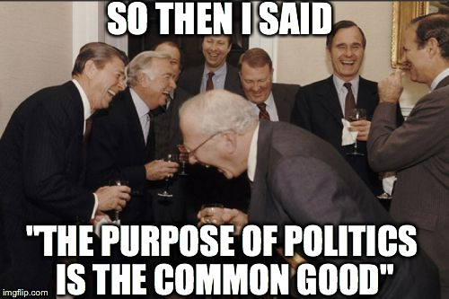 Laughing Men In Suits | SO THEN I SAID "THE PURPOSE OF POLITICS IS THE COMMON GOOD" | image tagged in memes,laughing men in suits | made w/ Imgflip meme maker