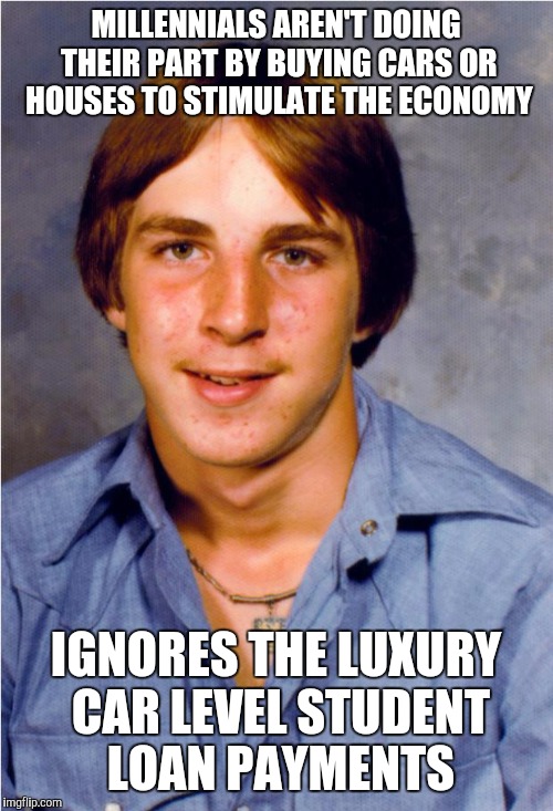 Old Economy Steve | MILLENNIALS AREN'T DOING THEIR PART BY BUYING CARS OR HOUSES TO STIMULATE THE ECONOMY IGNORES THE LUXURY CAR LEVEL STUDENT LOAN PAYMENTS | image tagged in old economy steve,AdviceAnimals | made w/ Imgflip meme maker