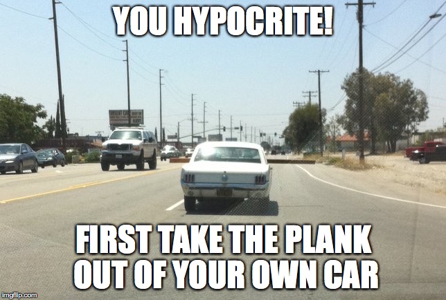 Hypocrite beam meme | YOU HYPOCRITE! FIRST TAKE THE PLANK OUT OF YOUR OWN CAR | image tagged in hypocrite,hypocrisy,judgemental,judging | made w/ Imgflip meme maker