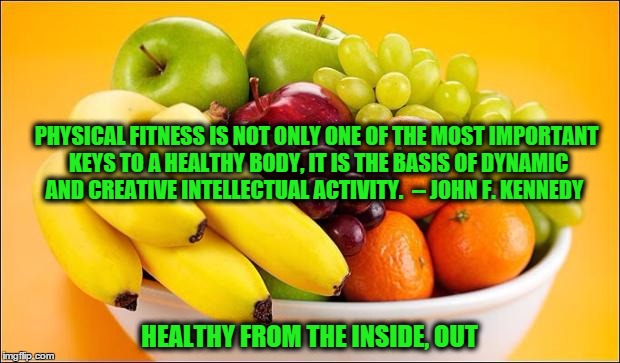 Need a fruit? | PHYSICAL FITNESS IS NOT ONLY ONE OF THE MOST IMPORTANT KEYS TO A HEALTHY BODY, IT IS THE BASIS OF DYNAMIC AND CREATIVE INTELLECTUAL ACTIVITY | image tagged in need a fruit | made w/ Imgflip meme maker