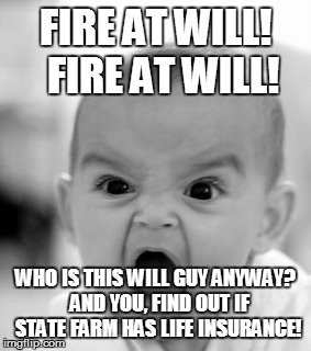 Angry Baby Meme | FIRE AT WILL!  FIRE AT WILL! WHO IS THIS WILL GUY ANYWAY?  AND YOU, FIND OUT IF STATE FARM HAS LIFE INSURANCE! | image tagged in memes,angry baby | made w/ Imgflip meme maker