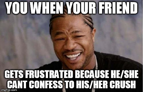 Yo Dawg Heard You | YOU WHEN YOUR FRIEND GETS FRUSTRATED BECAUSE HE/SHE CANT CONFESS TO HIS/HER CRUSH | image tagged in memes,yo dawg heard you | made w/ Imgflip meme maker