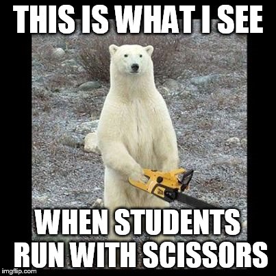 Chainsaw Bear Meme | THIS IS WHAT I SEE WHEN STUDENTS RUN WITH SCISSORS | image tagged in memes,chainsaw bear | made w/ Imgflip meme maker