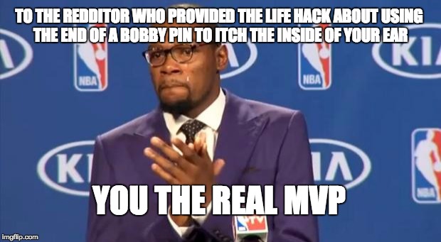 You The Real MVP | TO THE REDDITOR WHO PROVIDED THE LIFE HACK ABOUT USING THE END OF A BOBBY PIN TO ITCH THE INSIDE OF YOUR EAR YOU THE REAL MVP | image tagged in memes,you the real mvp | made w/ Imgflip meme maker