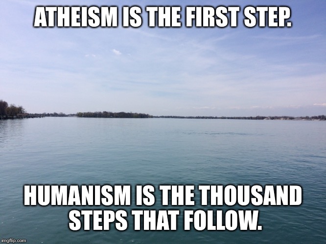 ATHEISM IS THE FIRST STEP. HUMANISM IS THE THOUSAND STEPS THAT FOLLOW. | image tagged in atheism,athiest,humanism,humanist | made w/ Imgflip meme maker