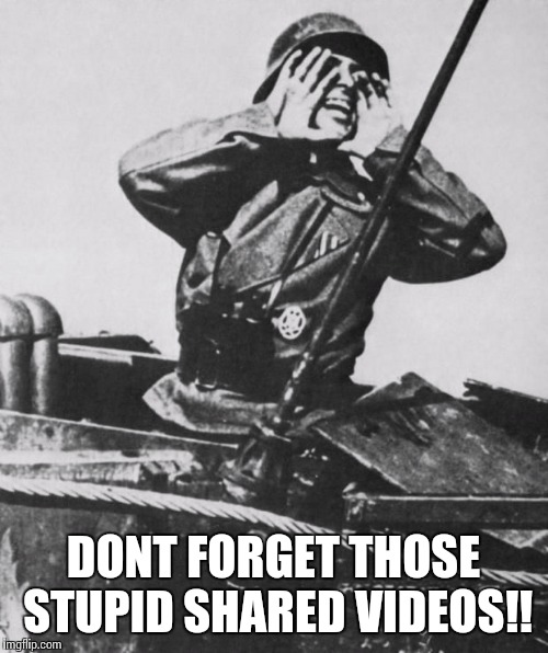 Shouting nazi | DONT FORGET THOSE STUPID SHARED VIDEOS!! | image tagged in shouting nazi | made w/ Imgflip meme maker