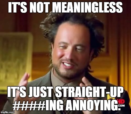 It's not meaningless. | IT'S NOT MEANINGLESS IT'S JUST STRAIGHT-UP ####ING ANNOYING. | image tagged in memes,ancient aliens | made w/ Imgflip meme maker