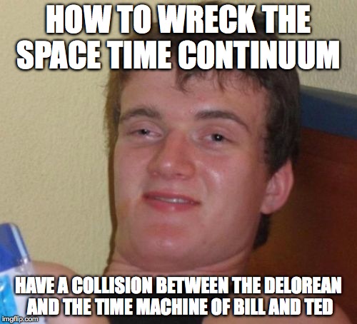 10 Guy Meme | HOW TO WRECK THE SPACE TIME CONTINUUM HAVE A COLLISION BETWEEN THE DELOREAN AND THE TIME MACHINE OF BILL AND TED | image tagged in memes,10 guy | made w/ Imgflip meme maker