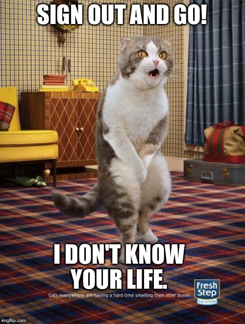 Gotta Go Cat | SIGN OUT AND GO! I DON'T KNOW YOUR LIFE. | image tagged in memes,gotta go cat | made w/ Imgflip meme maker