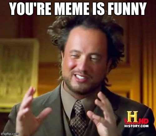 Ancient Aliens Meme | YOU'RE MEME IS FUNNY | image tagged in memes,ancient aliens | made w/ Imgflip meme maker