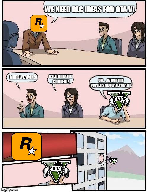Boardroom Meeting Suggestion | WE NEED DLC IDEAS FOR GTA V! MORE WEAPONS! USER CREATED CONTENT! OR. . . WHAT THE PLAYERS ACTUALLY WANT. | image tagged in memes,boardroom meeting suggestion | made w/ Imgflip meme maker