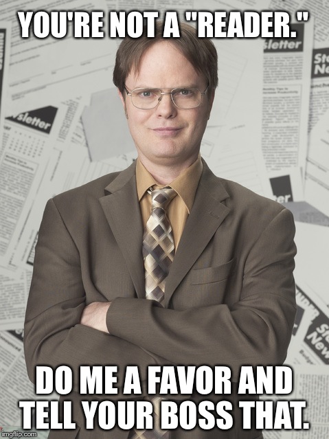 Dwight Schrute 2 | YOU'RE NOT A "READER." DO ME A FAVOR AND TELL YOUR BOSS THAT. | image tagged in memes,dwight schrute 2 | made w/ Imgflip meme maker