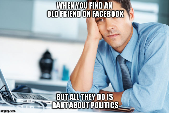 RANT ABOUT POLITICS | WHEN YOU FIND AN OLD FRIEND ON FACEBOOK BUT ALL THEY DO IS RANT ABOUT POLITICS | image tagged in unhappy intern,politics,facebook | made w/ Imgflip meme maker