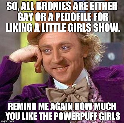 Creepy Condescending Wonka | SO, ALL BRONIES ARE EITHER GAY OR A PEDOFILE FOR LIKING A LITTLE GIRLS SHOW. REMIND ME AGAIN HOW MUCH YOU LIKE THE POWERPUFF GIRLS | image tagged in memes,creepy condescending wonka | made w/ Imgflip meme maker