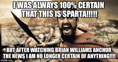 Sparta Leonidas | I WAS ALWAYS 100% CERTAIN THAT THIS IS SPARTA!!!!! BUT AFTER WATCHING BRIAN WILLIAMS ANCHOR THE NEWS I AM NO LONGER CERTAIN OF ANYTHING!!!! | image tagged in memes,sparta leonidas | made w/ Imgflip meme maker