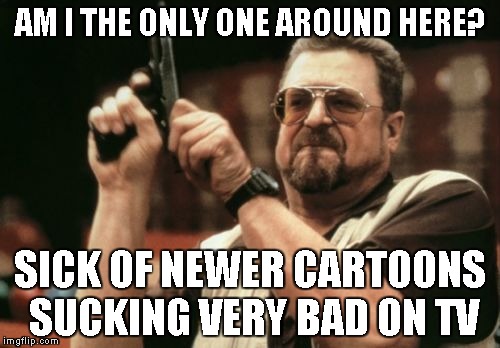 Am I The Only One Around Here | AM I THE ONLY ONE AROUND HERE? SICK OF NEWER CARTOONS SUCKING VERY BAD ON TV | image tagged in memes,am i the only one around here | made w/ Imgflip meme maker