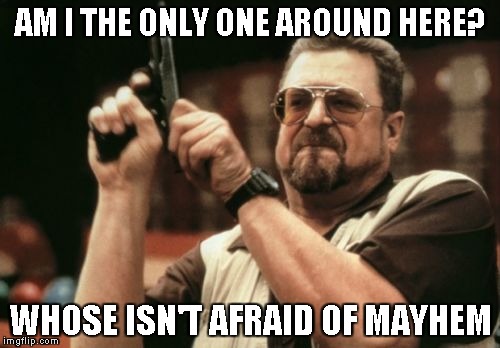 Am I The Only One Around Here | AM I THE ONLY ONE AROUND HERE? WHOSE ISN'T AFRAID OF MAYHEM | image tagged in memes,am i the only one around here | made w/ Imgflip meme maker