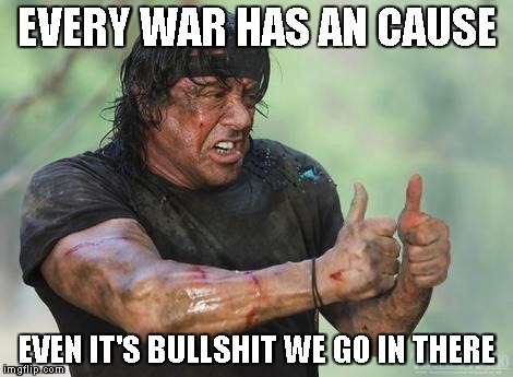 Rambo approved | EVERY WAR HAS AN CAUSE EVEN IT'S BULLSHIT WE GO IN THERE | image tagged in rambo approved | made w/ Imgflip meme maker