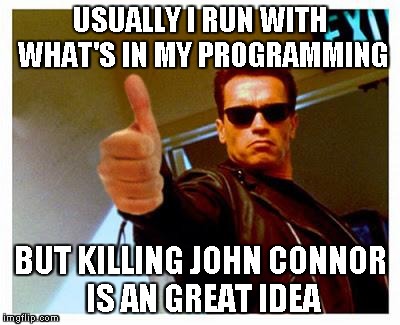 terminator thumbs up | USUALLY I RUN WITH WHAT'S IN MY PROGRAMMING BUT KILLING JOHN CONNOR IS AN GREAT IDEA | image tagged in terminator thumbs up | made w/ Imgflip meme maker