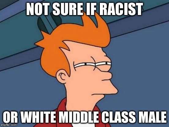 Futurama Fry | NOT SURE IF RACIST OR WHITE MIDDLE CLASS MALE | image tagged in memes,futurama fry | made w/ Imgflip meme maker