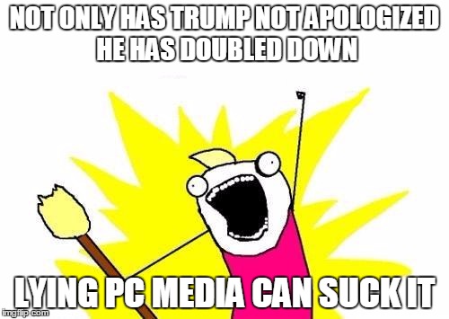 X All The biased media attack dogs | NOT ONLY HAS TRUMP NOT APOLOGIZED HE HAS DOUBLED DOWN LYING PC MEDIA CAN SUCK IT | image tagged in memes,x all the y | made w/ Imgflip meme maker