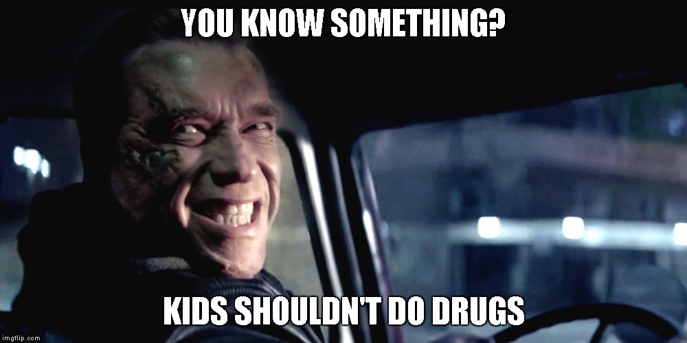 Terminator Genisys Smile | YOU KNOW SOMETHING? KIDS SHOULDN'T DO DRUGS | image tagged in terminator genisys smile | made w/ Imgflip meme maker