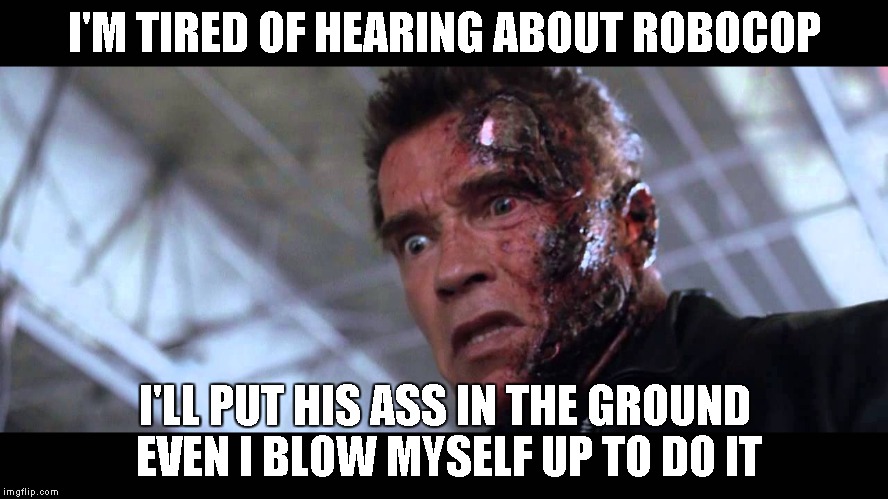 I'M TIRED OF HEARING ABOUT ROBOCOP I'LL PUT HIS ASS IN THE GROUND EVEN I BLOW MYSELF UP TO DO IT | image tagged in terminator | made w/ Imgflip meme maker