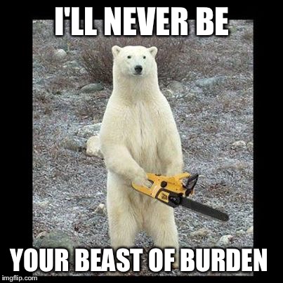Chainsaw Bear Meme | I'LL NEVER BE YOUR BEAST OF BURDEN | image tagged in memes,chainsaw bear,rolling stones | made w/ Imgflip meme maker