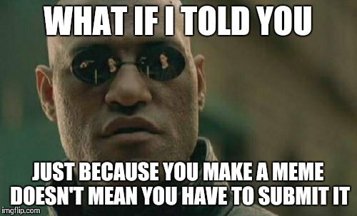 Matrix Morpheus | WHAT IF I TOLD YOU JUST BECAUSE YOU MAKE A MEME DOESN'T MEAN YOU HAVE TO SUBMIT IT | image tagged in memes,matrix morpheus | made w/ Imgflip meme maker