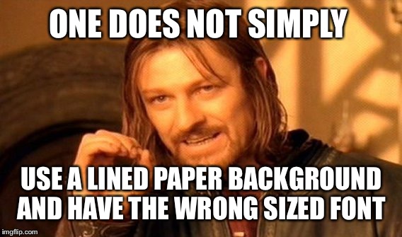 One Does Not Simply Meme | ONE DOES NOT SIMPLY USE A LINED PAPER BACKGROUND AND HAVE THE WRONG SIZED FONT | image tagged in memes,one does not simply | made w/ Imgflip meme maker