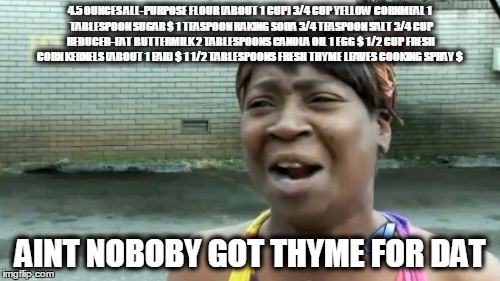 Ain't Nobody Got Time For That | 4.5 OUNCES ALL-PURPOSE FLOUR (ABOUT 1 CUP)
3/4 CUP YELLOW CORNMEAL
1 TABLESPOON SUGAR $
1 TEASPOON BAKING SODA
3/4 TEASPOON SALT
3/4 CUP RED | image tagged in memes,aint nobody got time for that | made w/ Imgflip meme maker