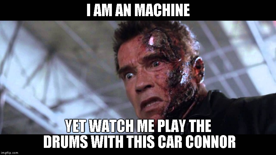 Terminator's crazy | I AM AN MACHINE YET WATCH ME PLAY THE DRUMS WITH THIS CAR CONNOR | image tagged in terminator's crazy | made w/ Imgflip meme maker