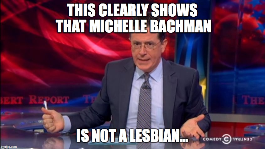 Politically Incorrect Colbert (2) | THIS CLEARLY SHOWS THAT MICHELLE BACHMAN IS NOT A LESBIAN... | image tagged in politically incorrect colbert 2 | made w/ Imgflip meme maker