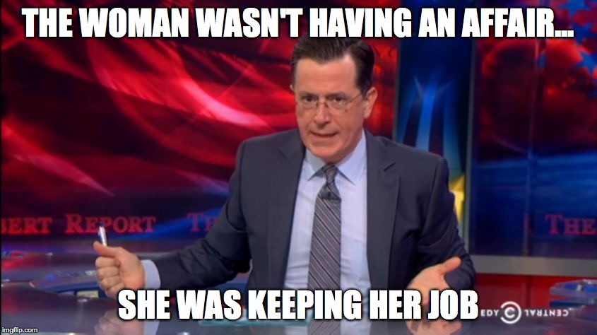 Politically Incorrect Colbert (2) | THE WOMAN WASN'T HAVING AN AFFAIR... SHE WAS KEEPING HER JOB | image tagged in politically incorrect colbert 2 | made w/ Imgflip meme maker